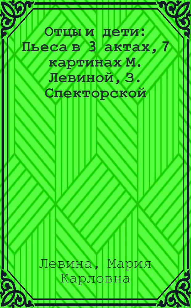 Отцы и дети : Пьеса в 3 актах, 7 картинах М. Левиной, З. Спекторской
