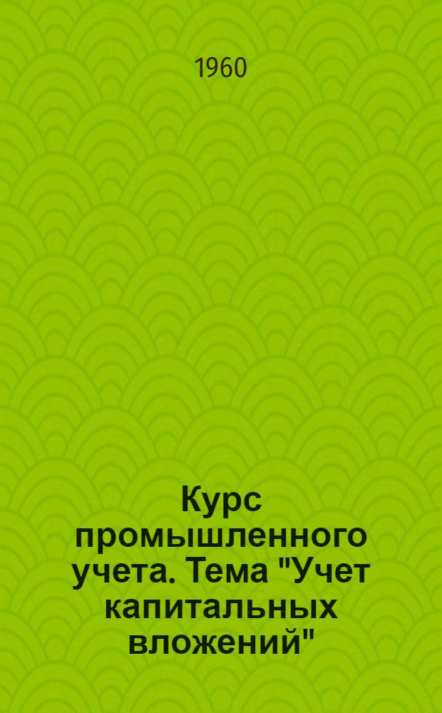 Курс промышленного учета. Тема "Учет капитальных вложений" : (Лекции)