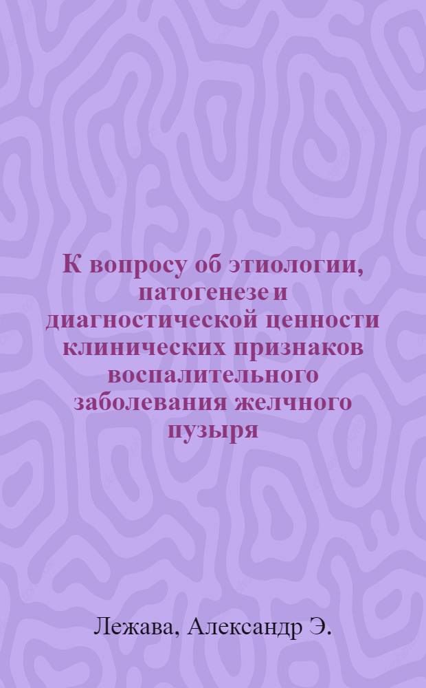 К вопросу об этиологии, патогенезе и диагностической ценности клинических признаков воспалительного заболевания желчного пузыря : Автореферат дис. на соискание учен. степени кандидата мед. наук