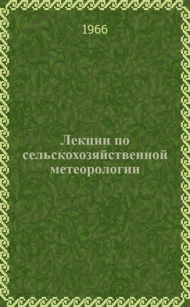 Лекции по сельскохозяйственной метеорологии : Для агр. специальностей с.-х. вузов