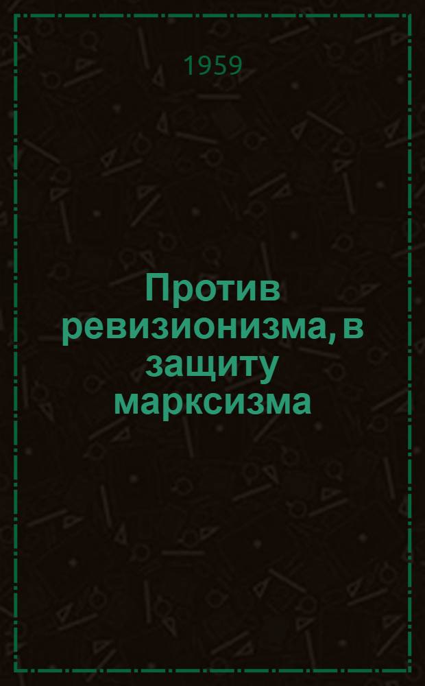 Против ревизионизма, в защиту марксизма : Сборник