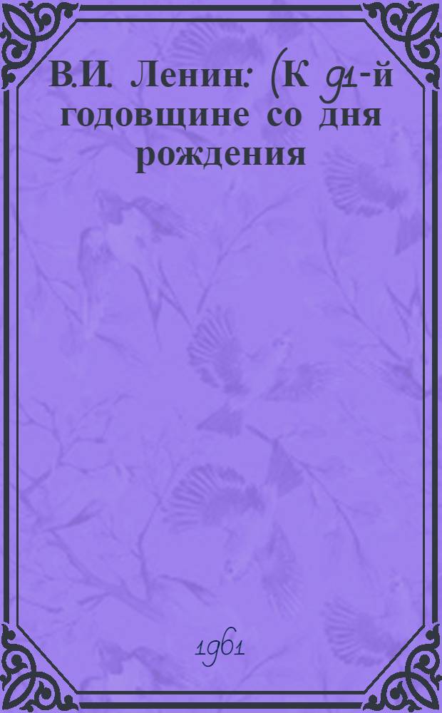 В.И. Ленин : (К 91-й годовщине со дня рождения) : Материалы для лекций и бесед