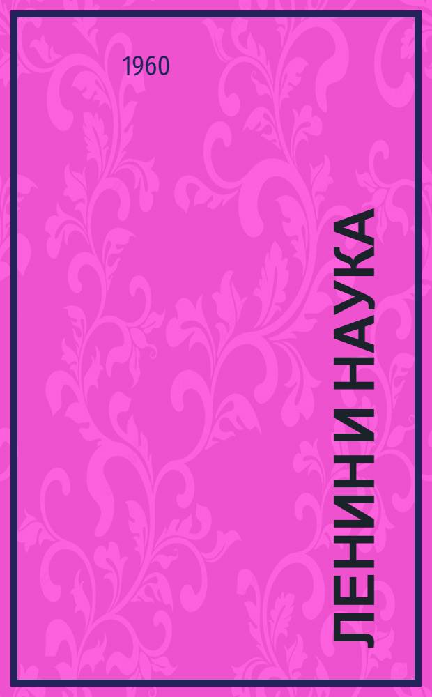 Ленин и наука : Сессия общего собрания Акад. наук СССР, посвящ. 90-летию со дня рождения Владимира Ильича Ленина. 1870-1960