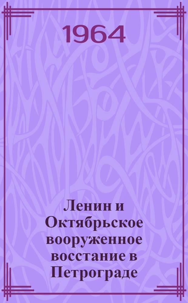 Ленин и Октябрьское вооруженное восстание в Петрограде : Материалы всесоюз. науч. сессии, состоявшейся 13-16 ноября 1962 г. в Ленинграде
