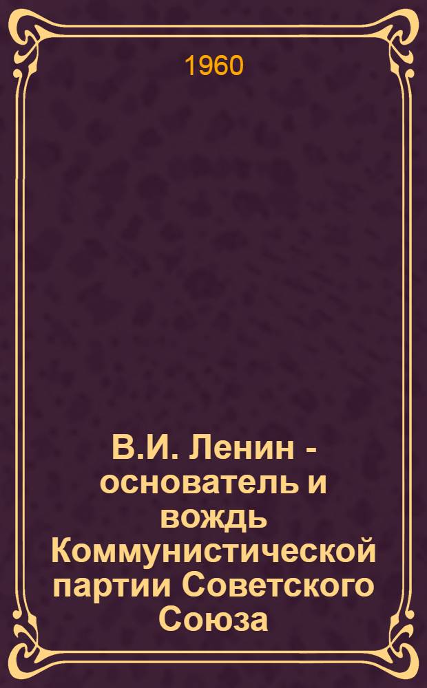 В.И. Ленин - основатель и вождь Коммунистической партии Советского Союза : Сборник статей