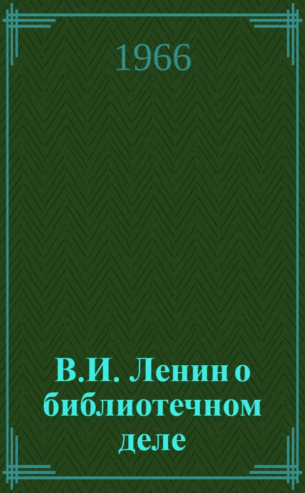 В.И. Ленин о библиотечном деле : (Метод. и библиогр. материалы в помощь проведению район. и гор. конференций библиотекарей)