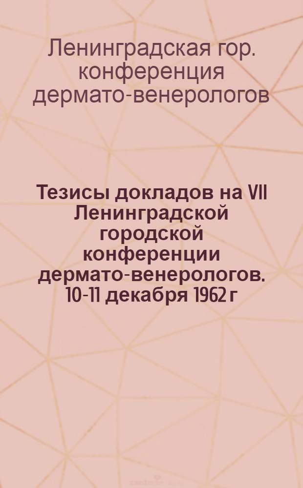 Тезисы докладов на VII Ленинградской городской конференции дермато-венерологов. 10-11 декабря 1962 г.
