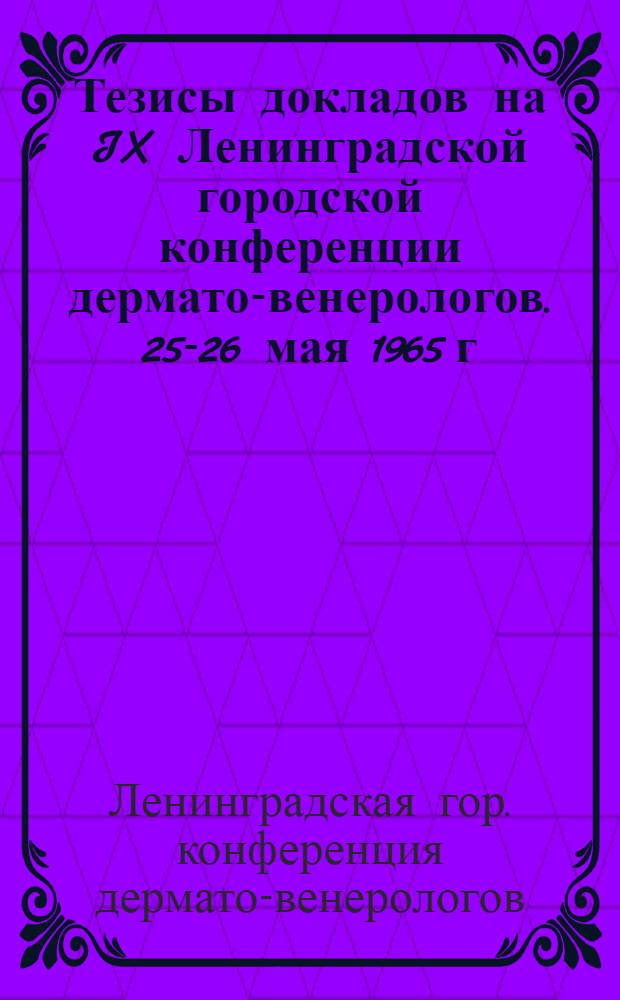 Тезисы докладов на IX Ленинградской городской конференции дермато-венерологов. 25-26 мая 1965 г.