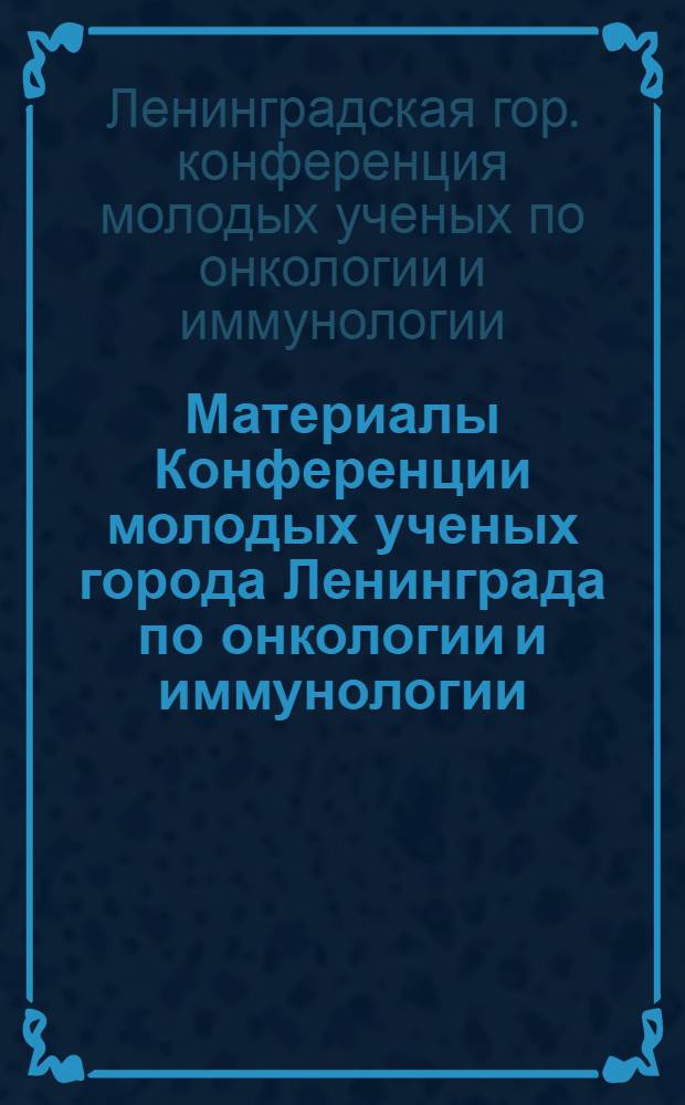 Материалы Конференции молодых ученых города Ленинграда по онкологии и иммунологии : Ноябрь 1968 г
