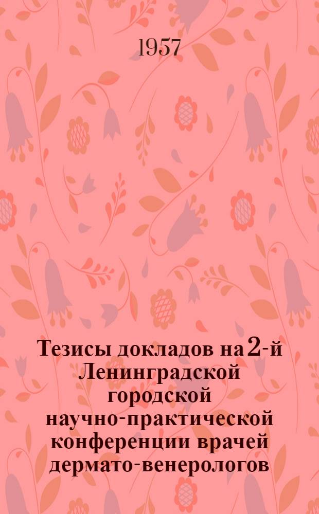 Тезисы докладов на 2-й Ленинградской городской научно-практической конференции врачей дермато-венерологов. 29-30 мая 1957 г.