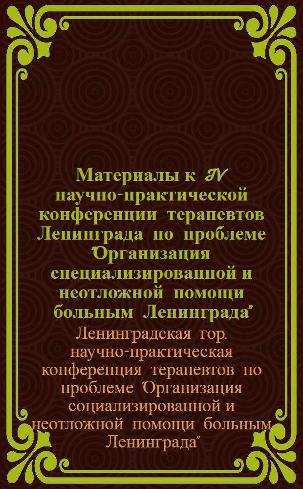 Материалы к IV научно-практической конференции терапевтов Ленинграда по проблеме "Организация специализированной и неотложной помощи больным Ленинграда". 1-2 декабря 1965 г.