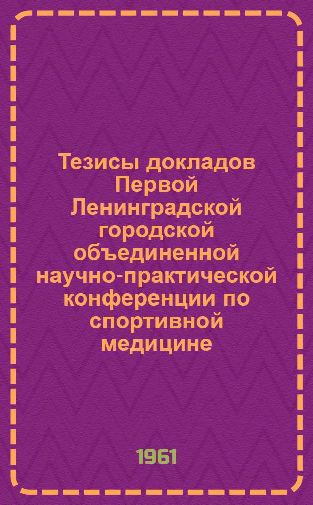 Тезисы докладов Первой Ленинградской городской объединенной научно-практической конференции по спортивной медицине. 1-3 марта 1961 г.