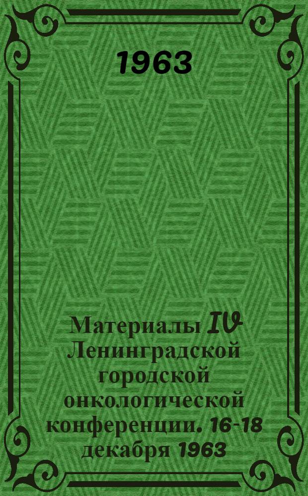 Материалы IV Ленинградской городской онкологической конференции. 16-18 декабря 1963