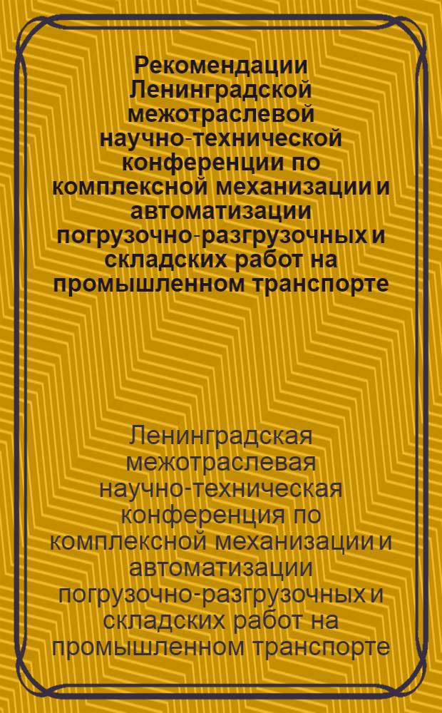 Рекомендации Ленинградской межотраслевой научно-технической конференции по комплексной механизации и автоматизации погрузочно-разгрузочных и складских работ на промышленном транспорте. 2-4 декабря 1964 г.