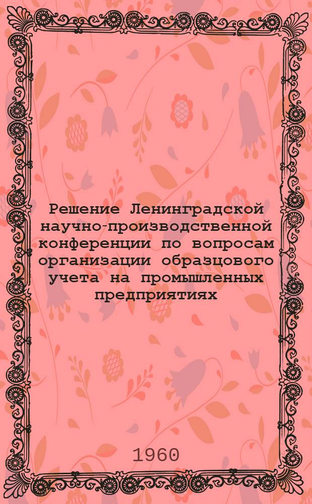 Решение Ленинградской научно-производственной конференции по вопросам организации образцового учета на промышленных предприятиях. 24-27 октября 1960 г.
