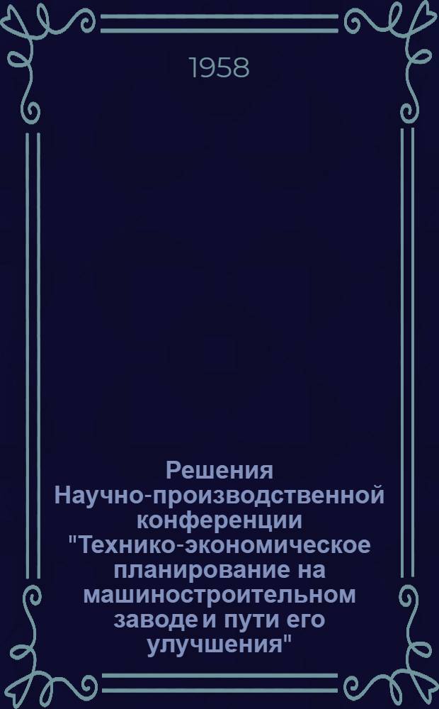 Решения Научно-производственной конференции "Технико-экономическое планирование на машиностроительном заводе и пути его улучшения". 10 апреля 1958 г.