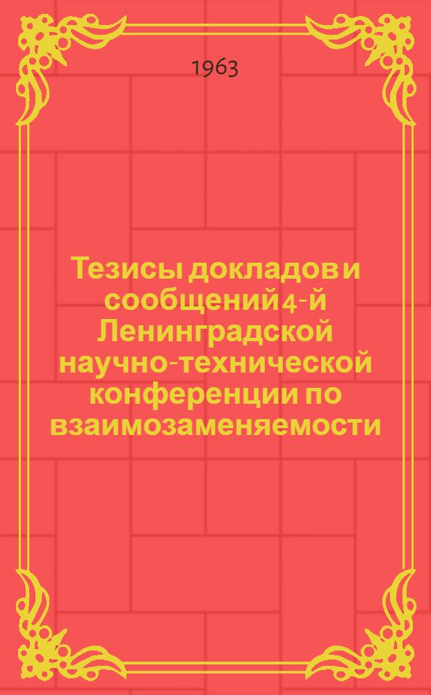 Тезисы докладов и сообщений 4-й Ленинградской научно-технической конференции по взаимозаменяемости, точности и методам контроля в машиностроении. Май 1963 г.