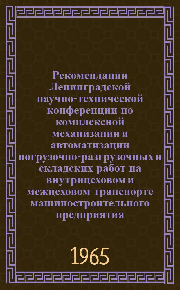 Рекомендации Ленинградской научно-технической конференции по комплексной механизации и автоматизации погрузочно-разгрузочных и складских работ на внутрицеховом и межцеховом транспорте машиностроительного предприятия. 27-29 сентября 1965 г.