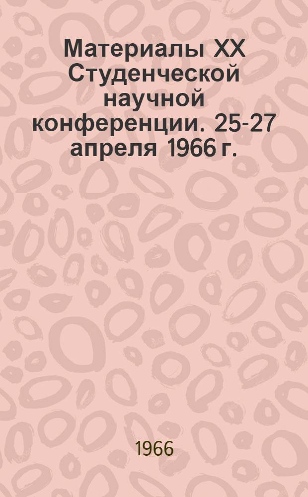 Материалы XX Студенческой научной конференции. 25-27 апреля 1966 г.