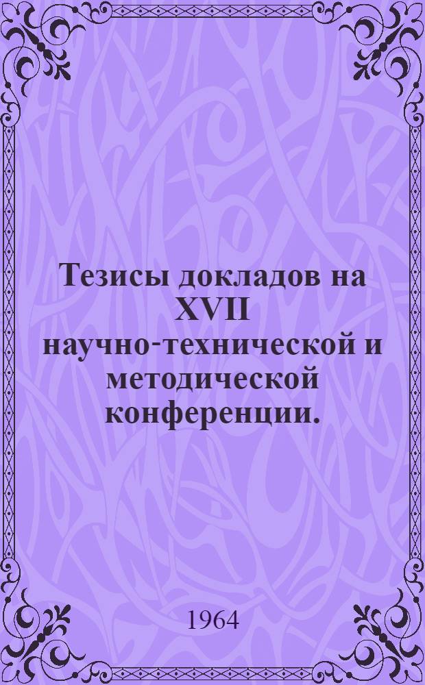 Тезисы докладов на XVII научно-технической и методической конференции. (3-5 февраля 1964 г.)