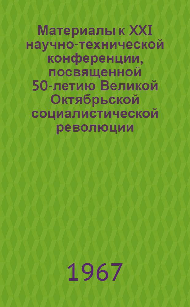 Материалы к XXI научно-технической конференции, посвященной 50-летию Великой Октябрьской социалистической революции. 15-19 мая 1967 г. : Механ. фак. : 2-