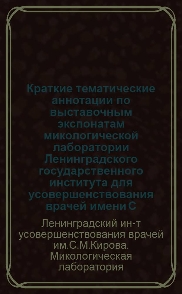 Краткие тематические аннотации по выставочным экспонатам микологической лаборатории Ленинградского государственного института для усовершенствования врачей имени С.М. Кирова на V Всесоюзном съезде по борьбе с кожными и венерическими заболеваниями в г. Ленинграде. 14-20 декабря 1959 г.