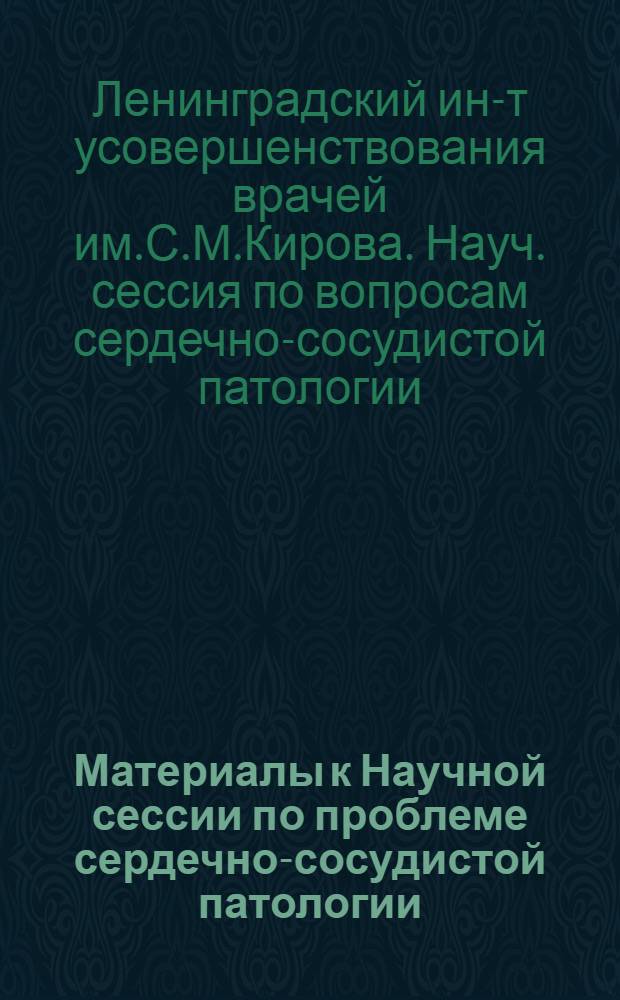 Материалы к Научной сессии по проблеме сердечно-сосудистой патологии (этиология, патогенез, клиника, лечение, профилактика), посвященной 80-летию института. 26-28 октября 1965 г.