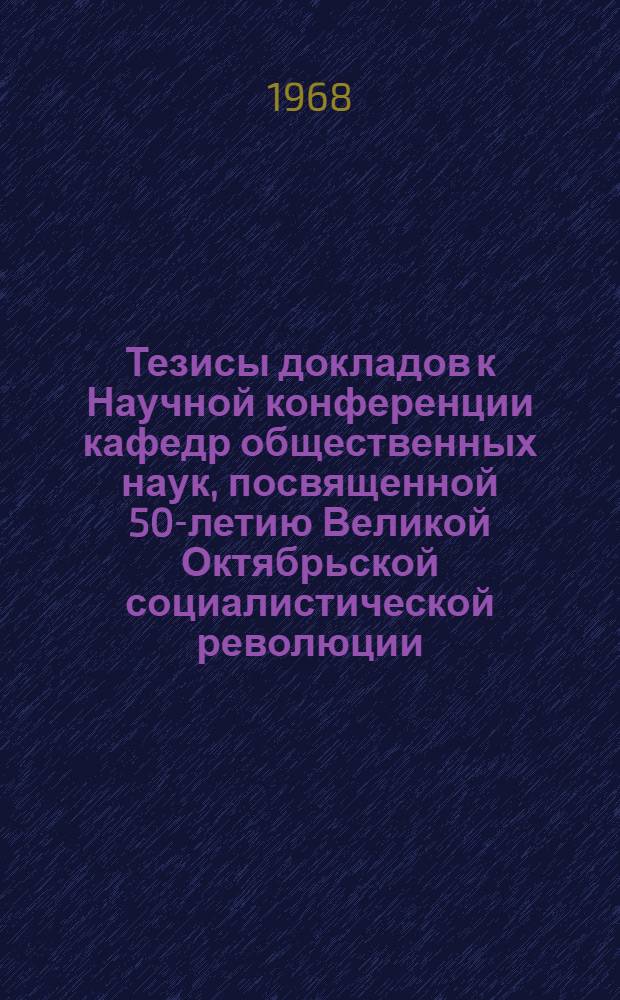 Тезисы докладов к Научной конференции кафедр общественных наук, посвященной 50-летию Великой Октябрьской социалистической революции. 27, 28, 29 февраля