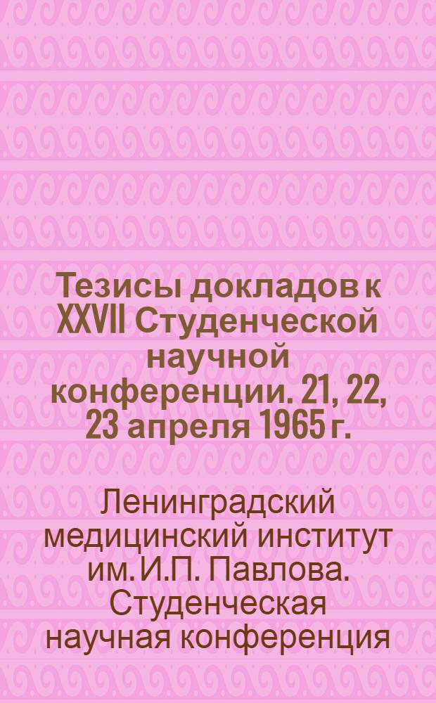 Тезисы докладов к XXVII Студенческой научной конференции. 21, 22, 23 апреля 1965 г.