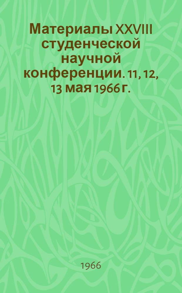 Материалы XXVIII студенческой научной конференции. 11, 12, 13 мая 1966 г. : Посвящ. XXIII съезду КПСС