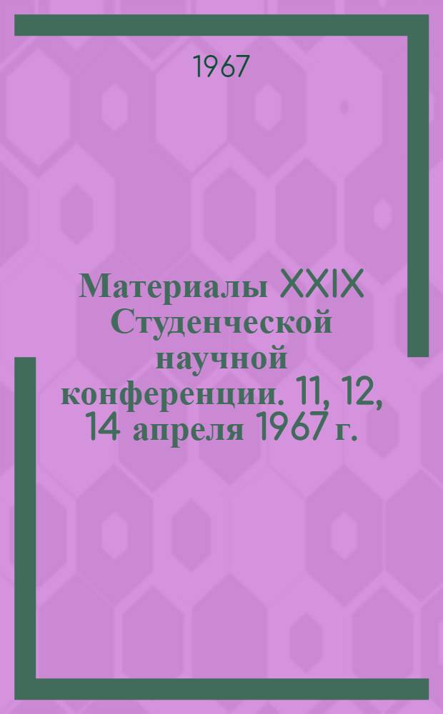 Материалы XXIX Студенческой научной конференции. 11, 12, 14 апреля 1967 г. : Посвящается 50-летию Советской власти