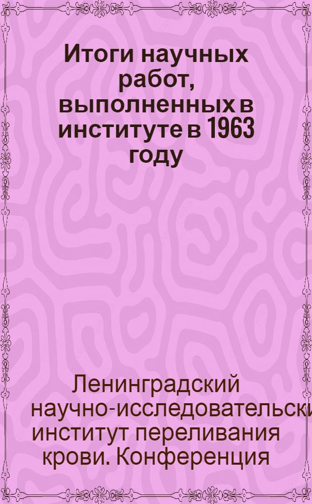Итоги научных работ, выполненных в институте в 1963 году : Краткое содержание докладов к итоговой конференциии ин-та