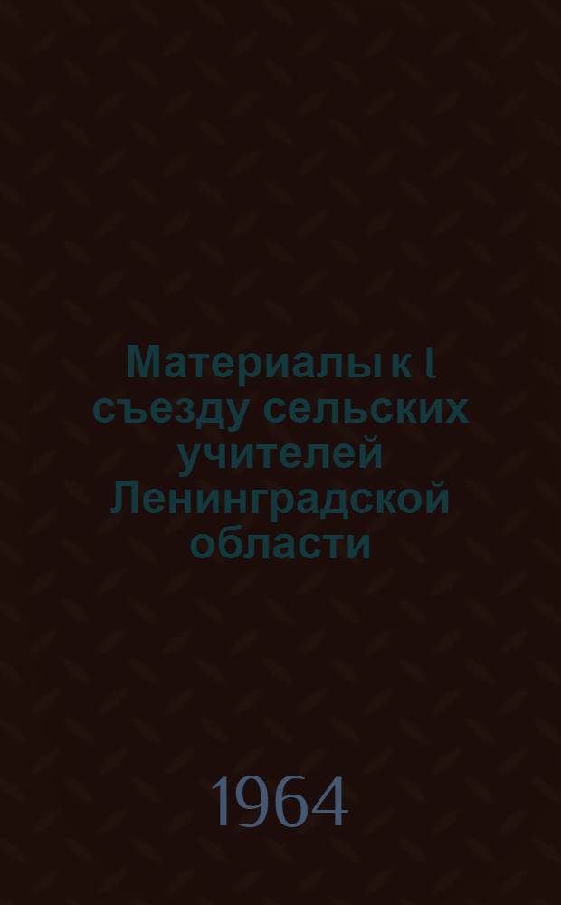 Материалы к I съезду сельских учителей Ленинградской области : Ноябрь 1964 г