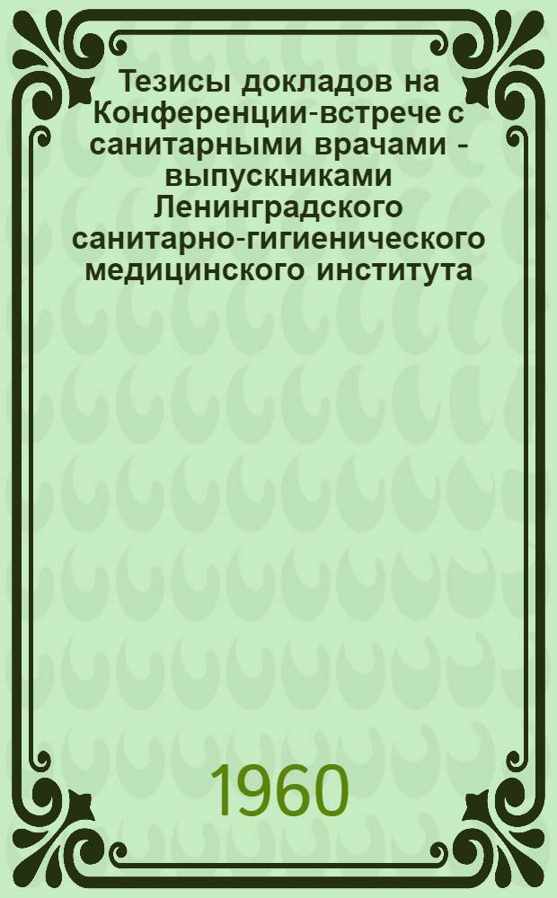 Тезисы докладов на Конференции-встрече с санитарными врачами - выпускниками Ленинградского санитарно-гигиенического медицинского института. 18-23 января 1960 г.