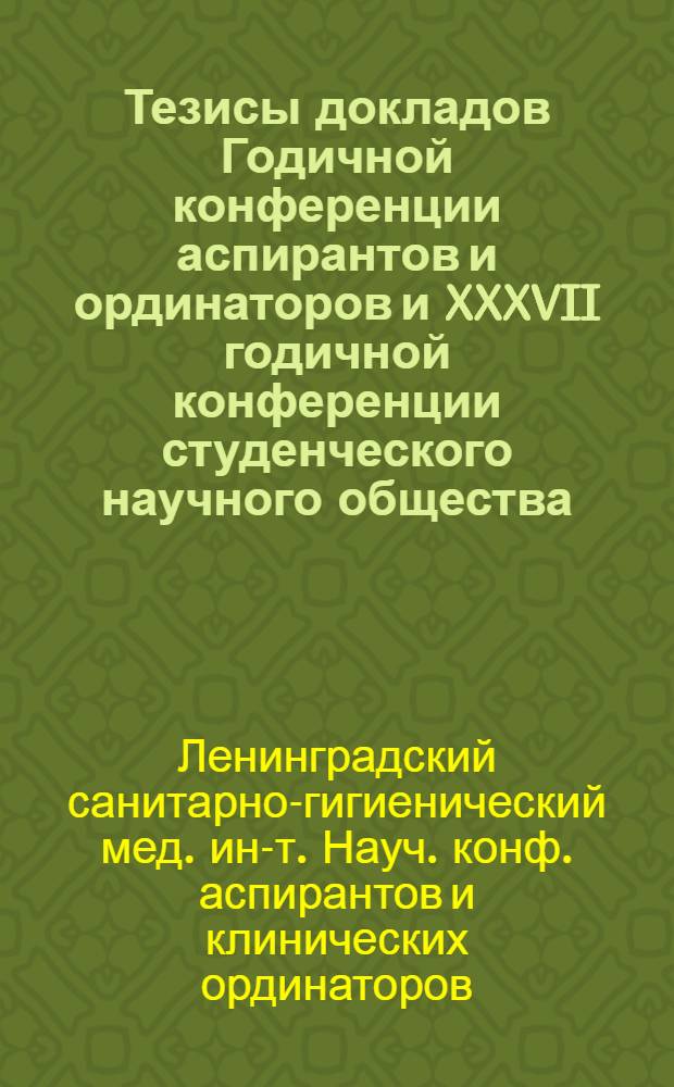 Тезисы докладов Годичной конференции аспирантов и ординаторов и XXXVII годичной конференции студенческого научного общества. 25-26 мая 1964 г.