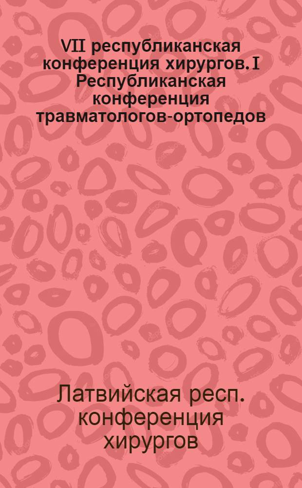 VII республиканская конференция хирургов. I Республиканская конференция травматологов-ортопедов. II Республиканская конференция урологов. Рига, 13-16 февраля 1958 г. : Тезисы докладов