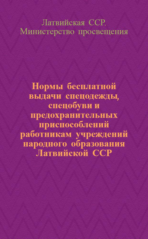 Нормы бесплатной выдачи спецодежды, спецобуви и предохранительных приспособлений работникам учреждений народного образования Латвийской ССР : Утв. 27/II 1962 г.