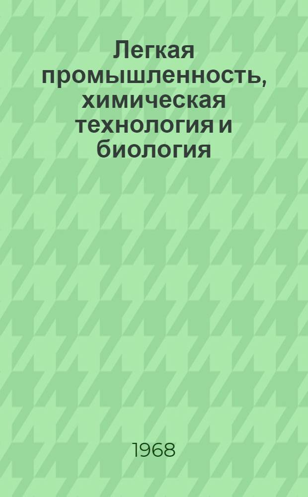 Легкая промышленность, химическая технология и биология : Материалы докладов XIV юбилейной студенческой науч.-техн. конференции вузов республик Прибалтики, БССР и Калинигр. обл., посвящ. 50-летию ВЛКСМ. 9-14 апр. 1968 г