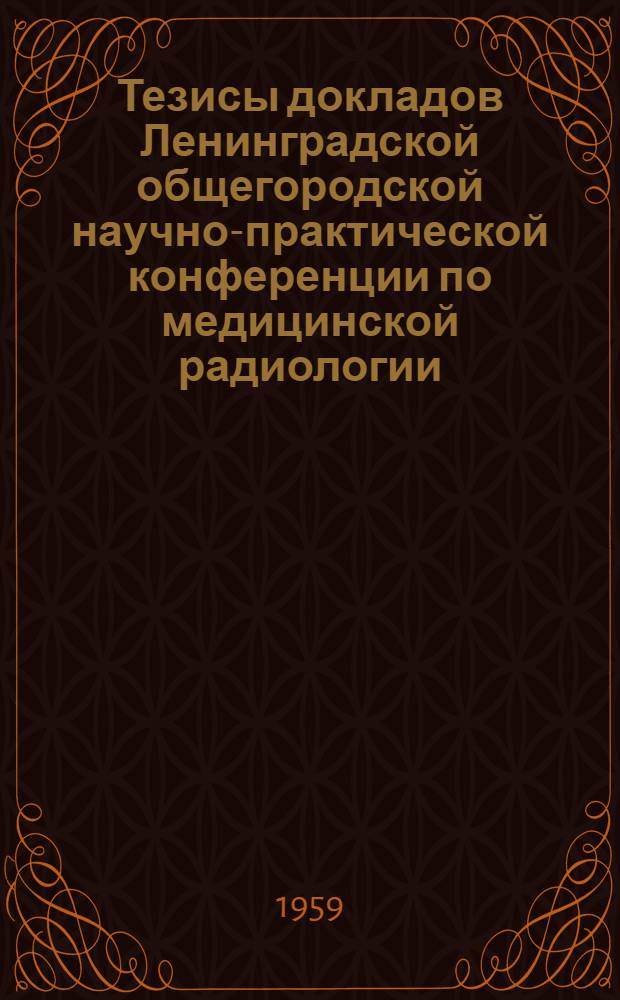 Тезисы докладов Ленинградской общегородской научно-практической конференции по медицинской радиологии