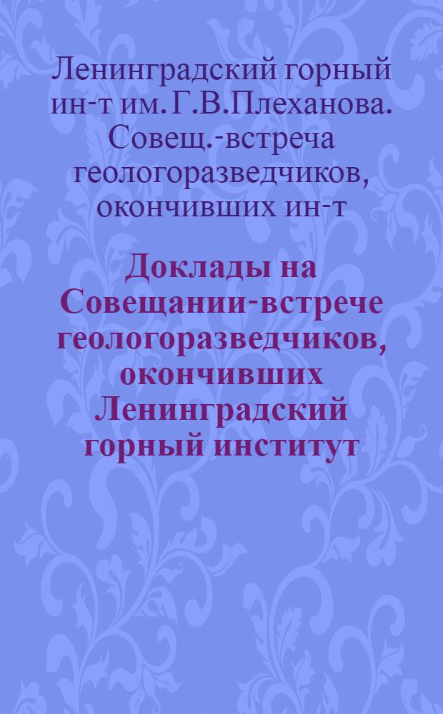 Доклады на Совещании-встрече геологоразведчиков, окончивших Ленинградский горный институт : (Тезисы)