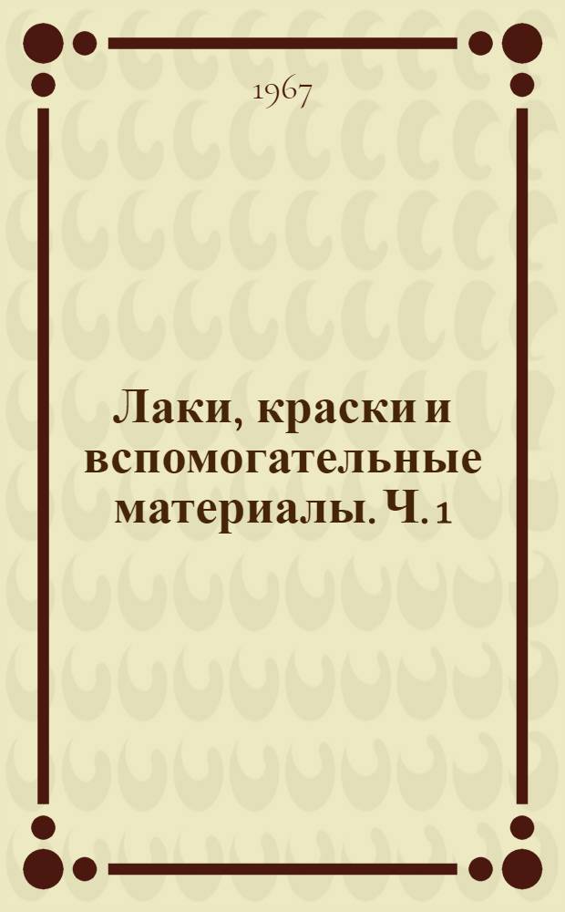 Лаки, краски и вспомогательные материалы. Ч. 1 : [На 1 апреля 1967 г.]