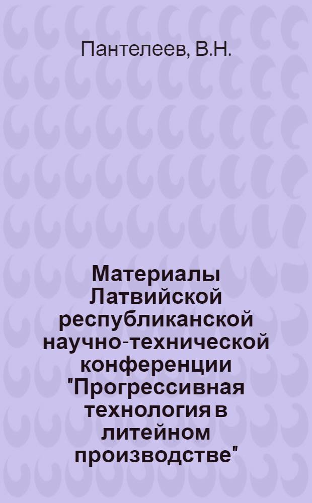 Материалы Латвийской республиканской научно-технической конференции "Прогрессивная технология в литейном производстве", г. Рига, 14-16 апреля 1966 г : [В 10 вып.] Вып. 1-. Вып. 1 : Реферативный обзор докладов