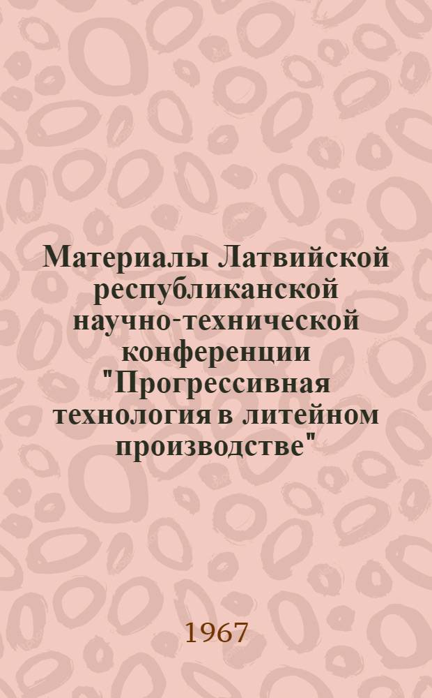 Материалы Латвийской республиканской научно-технической конференции "Прогрессивная технология в литейном производстве", г. Рига, 14-16 апреля 1966 г : [В 10 вып.] Вып. 1-. Вып. 6 : Новые технологические процессы в производстве отливок из серого чугуна