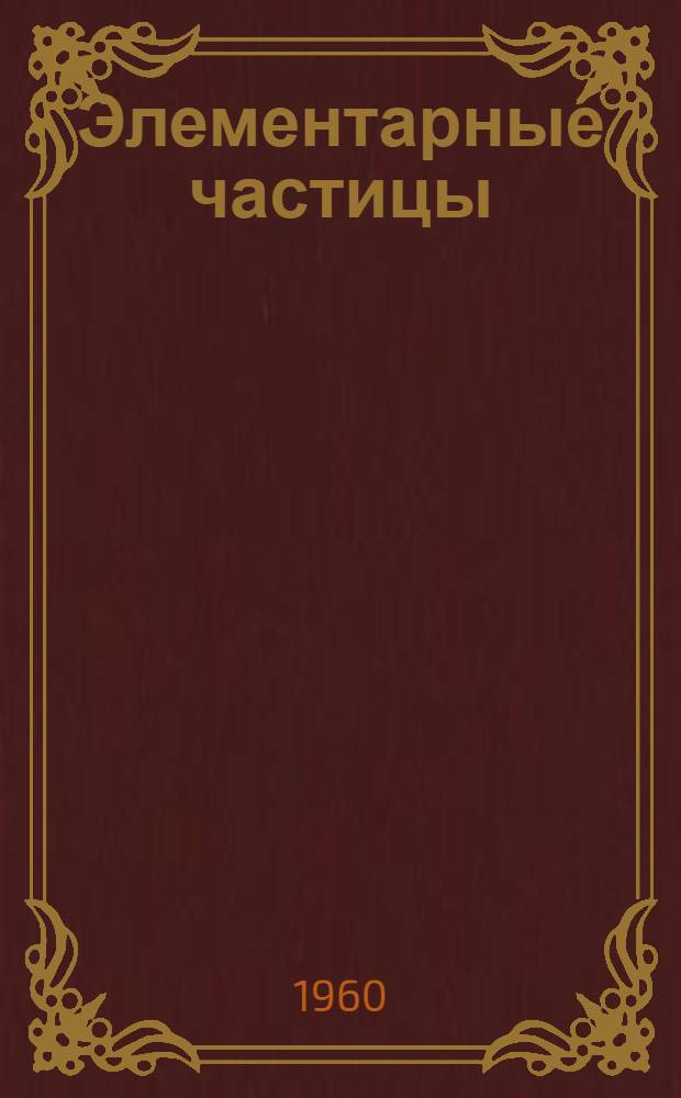 Элементарные частицы : [Ч. 1]-. [Ч. 1]
