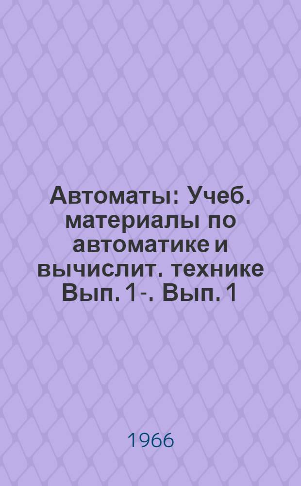 Автоматы : Учеб. материалы по автоматике и вычислит. технике Вып. 1-. Вып. 1