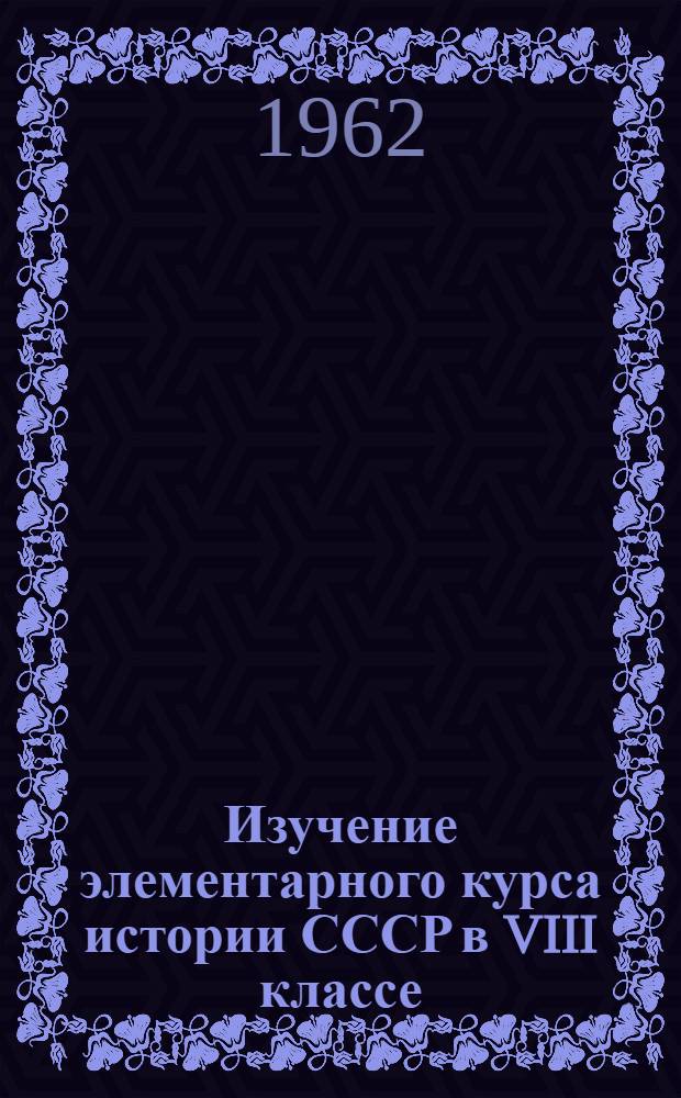 Изучение элементарного курса истории СССР в VIII классе : (По материалам опыт. преподавания). Вып. 1