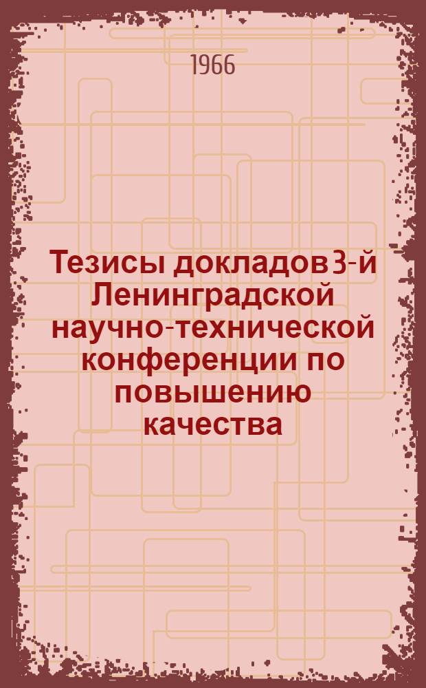 Тезисы докладов 3-й Ленинградской научно-технической конференции по повышению качества, надежности и долговечности промышленных изделий. Январь 1967 г. : Ч. 1-