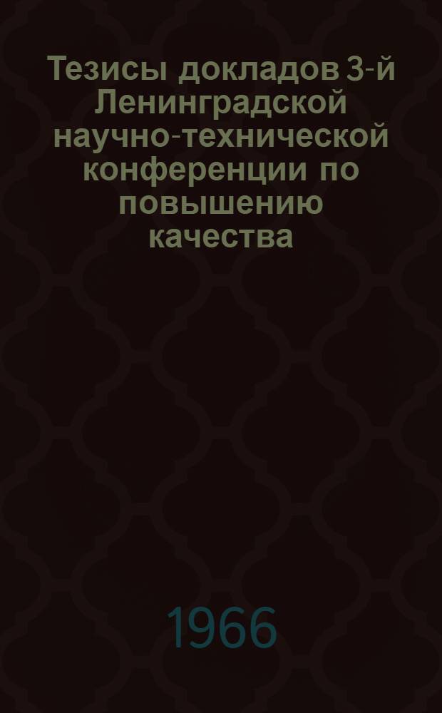 Тезисы докладов 3-й Ленинградской научно-технической конференции по повышению качества, надежности и долговечности промышленных изделий. Январь 1967 г : Ч. 1-. Ч. 1