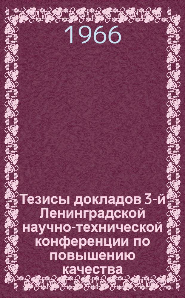 Тезисы докладов 3-й Ленинградской научно-технической конференции по повышению качества, надежности и долговечности промышленных изделий. Январь 1967 г : Ч. 1-. Ч. 2