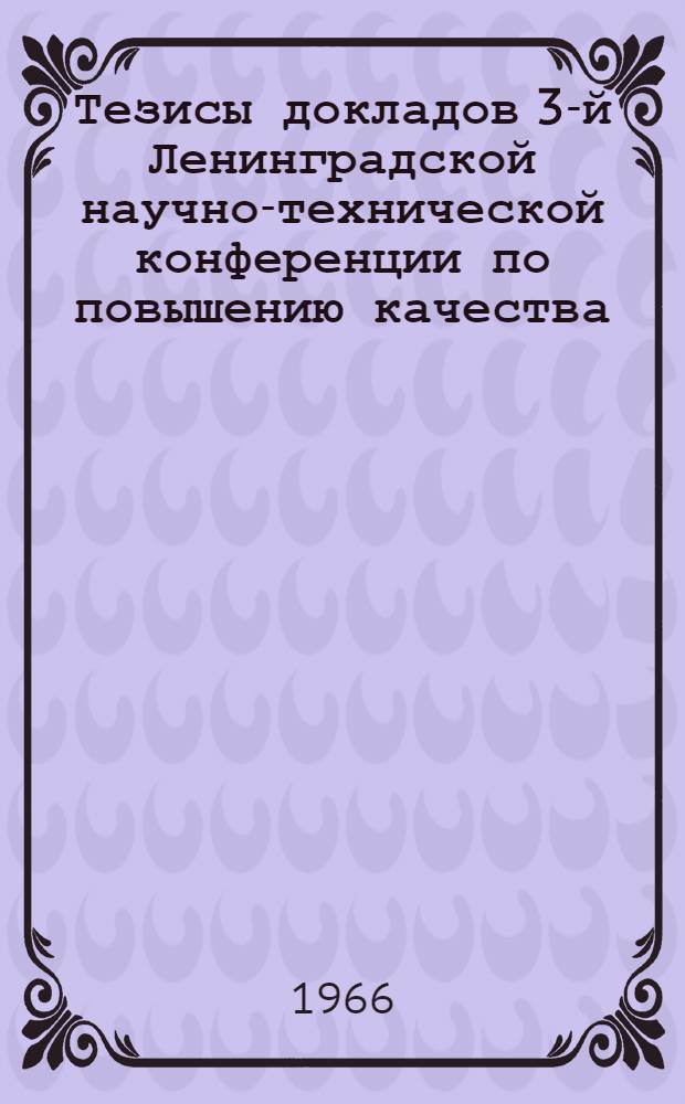 Тезисы докладов 3-й Ленинградской научно-технической конференции по повышению качества, надежности и долговечности промышленных изделий. Январь 1967 г : Ч. 1-. Ч. 4